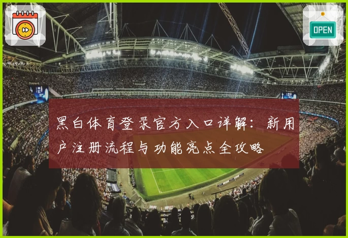 黑白体育登录官方入口详解：新用户注册流程与功能亮点全攻略