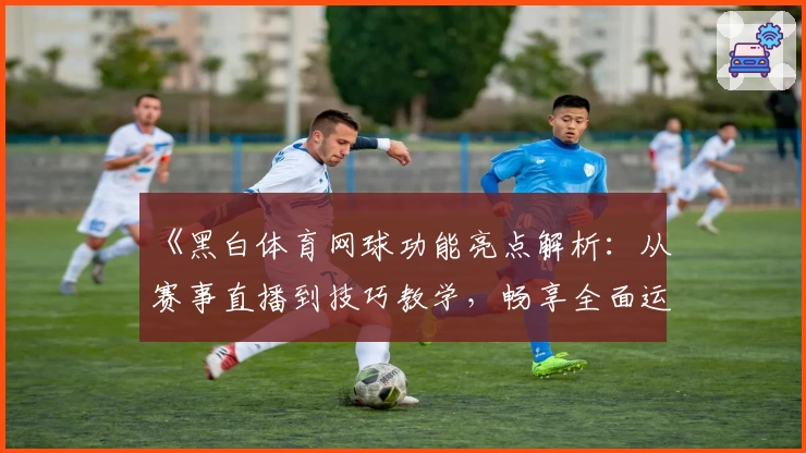 《黑白体育网球功能亮点解析：从赛事直播到技巧教学，畅享全面运动体验》