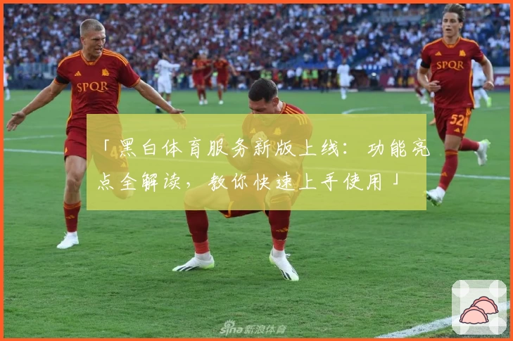 「黑白体育服务新版上线：功能亮点全解读，教你快速上手使用」