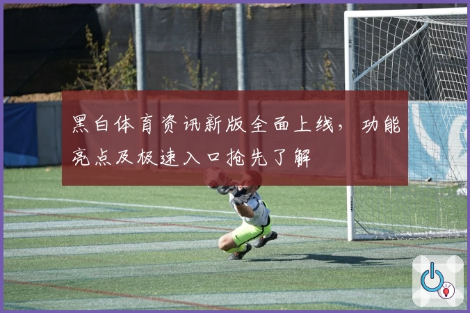 黑白体育资讯新版全面上线，功能亮点及极速入口抢先了解
