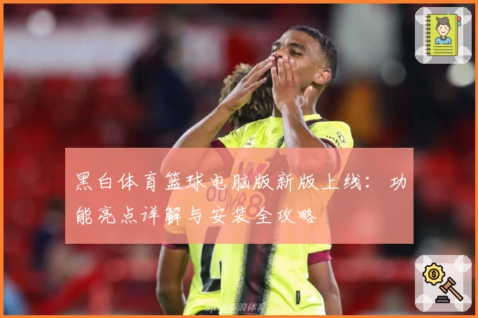 黑白体育篮球电脑版新版上线：功能亮点详解与安装全攻略