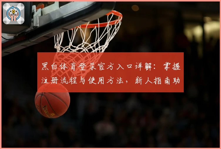 黑白体育登录官方入口详解：掌握注册流程与使用方法，新人指南助你轻松上手