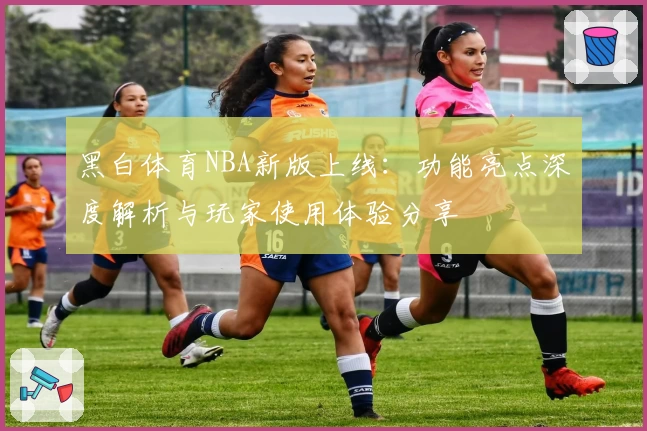 黑白体育NBA新版上线：功能亮点深度解析与玩家使用体验分享