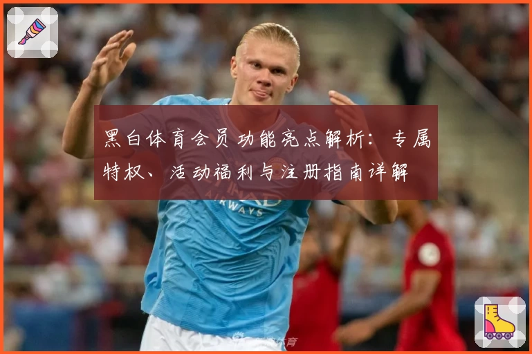 黑白体育会员功能亮点解析：专属特权、活动福利与注册指南详解