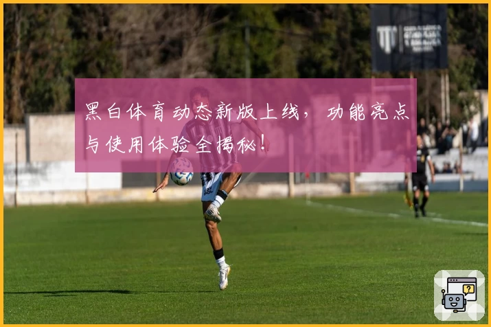 黑白体育动态新版上线，功能亮点与使用体验全揭秘！