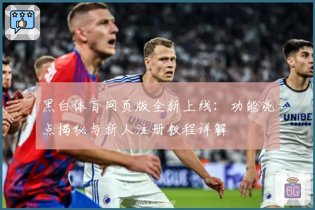 黑白体育网页版全新上线：功能亮点揭秘与新人注册教程详解
