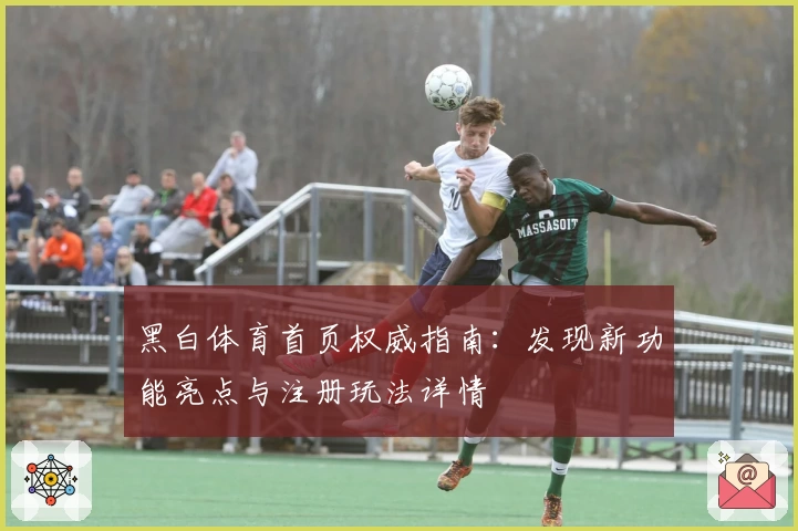 黑白体育首页权威指南：发现新功能亮点与注册玩法详情