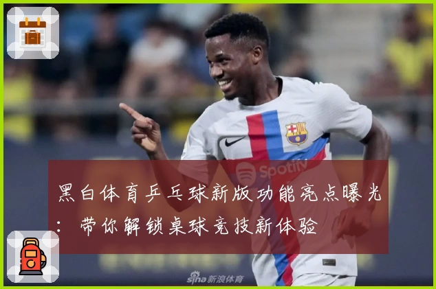 黑白体育乒乓球新版功能亮点曝光：带你解锁桌球竞技新体验