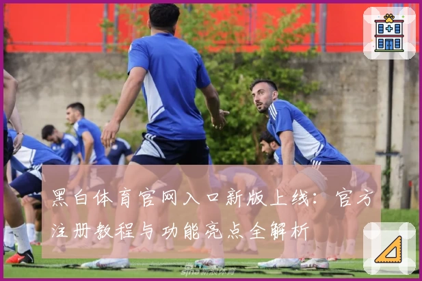 黑白体育官网入口新版上线：官方注册教程与功能亮点全解析