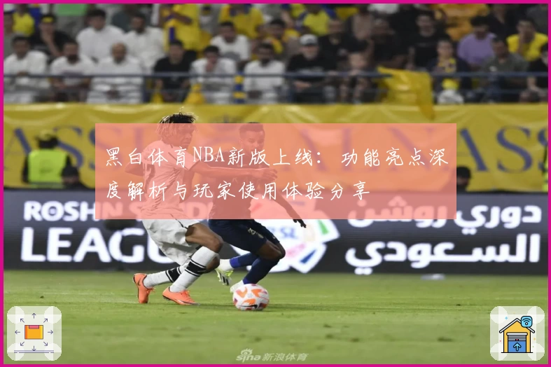 黑白体育NBA新版上线:功能亮点深度解析与玩家使用体验分享