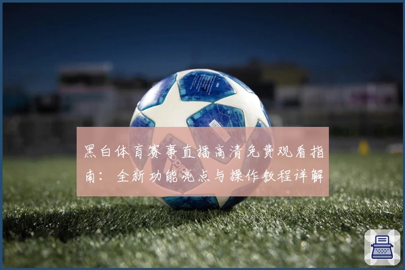 黑白体育赛事直播高清免费观看指南：全新功能亮点与操作教程详解