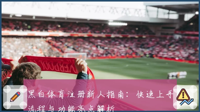 黑白体育注册新人指南：快速上手流程与功能亮点解析