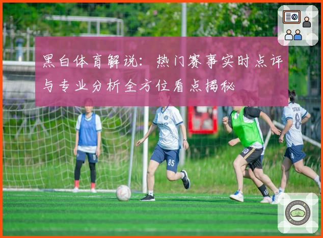 黑白体育解说：热门赛事实时点评与专业分析全方位看点揭秘
