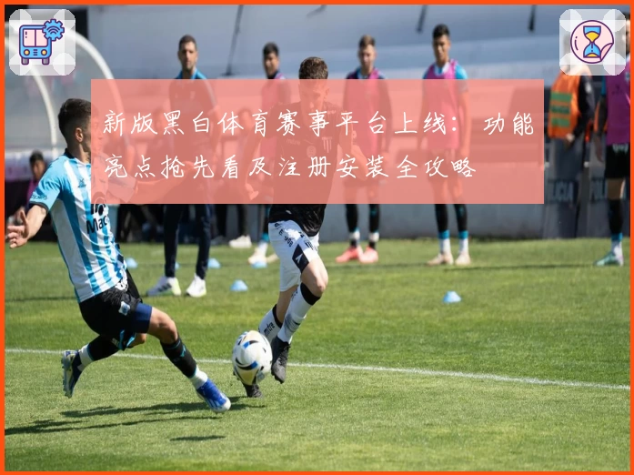 新版黑白体育赛事平台上线：功能亮点抢先看及注册安装全攻略