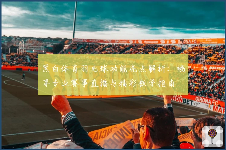 黑白体育羽毛球功能亮点解析：畅享专业赛事直播与精彩教学指南