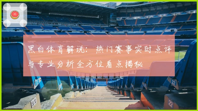 黑白体育解说：热门赛事实时点评与专业分析全方位看点揭秘