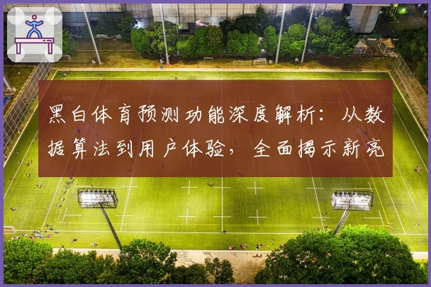 黑白体育预测功能深度解析：从数据算法到用户体验，全面揭示新亮点