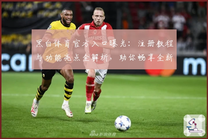 黑白体育官方入口曝光:注册教程与功能亮点全解析,助你畅享全新运动体验