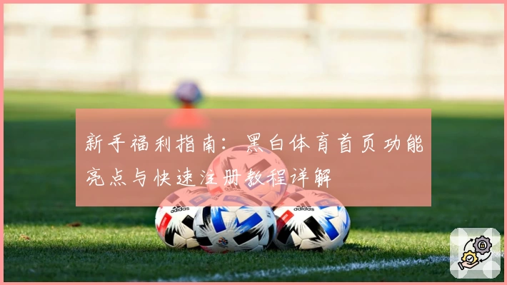 新手福利指南:黑白体育首页功能亮点与快速注册教程详解