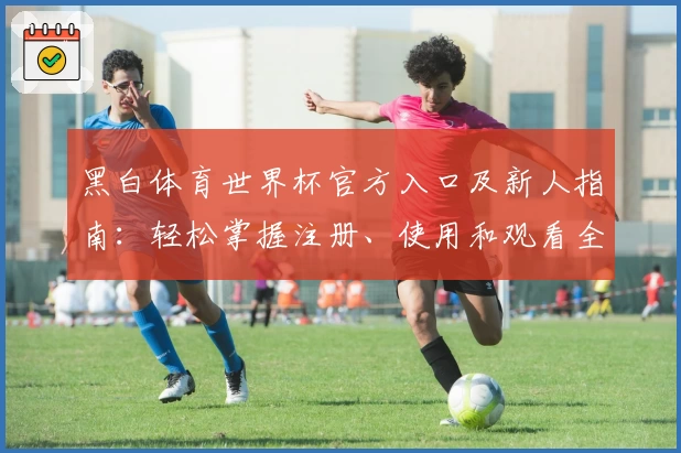 黑白体育世界杯官方入口及新人指南：轻松掌握注册、使用和观看全流程