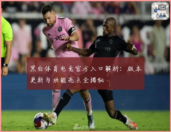 黑白体育电竞官方入口解析：版本更新与功能亮点全揭秘