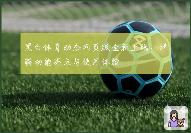 黑白体育动态网页版全新上线，详解功能亮点与使用体验