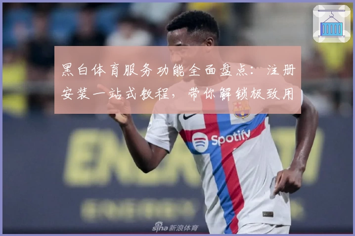 黑白体育服务功能全面盘点：注册安装一站式教程，带你解锁极致用户体验