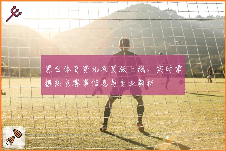 黑白体育资讯网页版上线，实时掌握热点赛事信息与专业解析