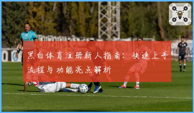 黑白体育注册新人指南：快速上手流程与功能亮点解析