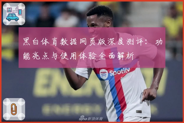 黑白体育数据网页版深度测评：功能亮点与使用体验全面解析