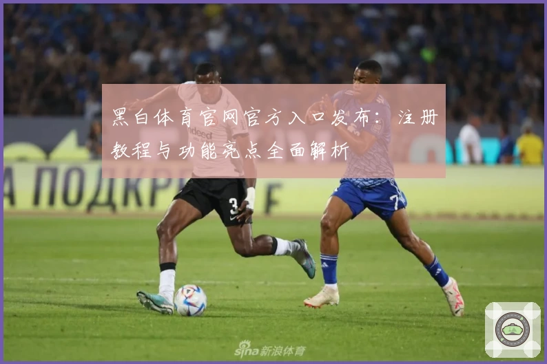 黑白体育官网官方入口发布：注册教程与功能亮点全面解析