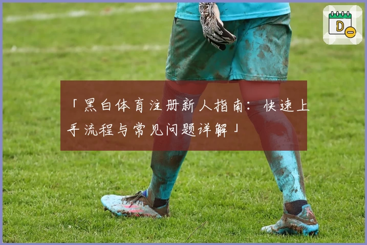 「黑白体育注册新人指南：快速上手流程与常见问题详解」
