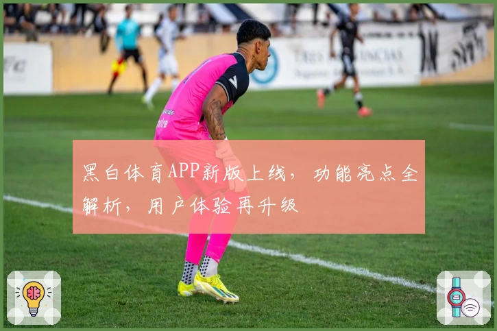 黑白体育APP新版上线,功能亮点全解析,用户体验再升级