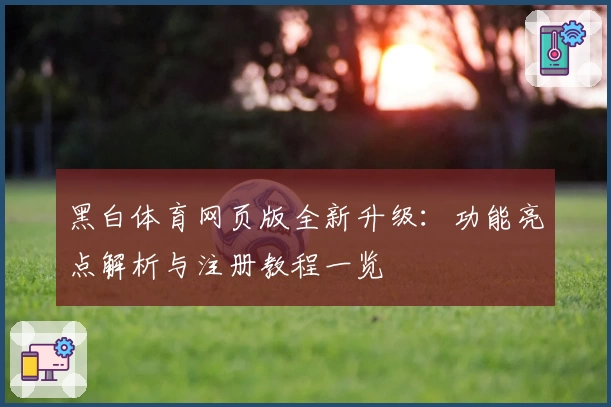 黑白体育网页版全新升级：功能亮点解析与注册教程一览