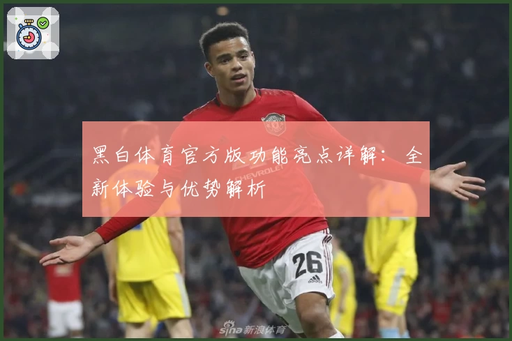 黑白体育官方版功能亮点详解：全新体验与优势解析