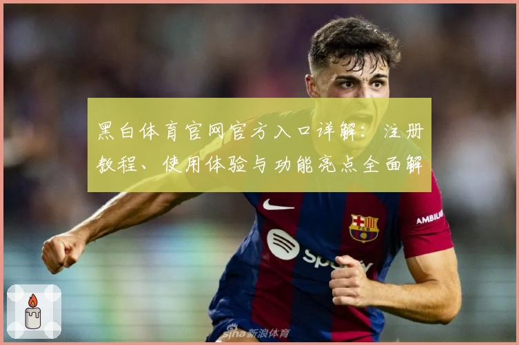 黑白体育官网官方入口详解：注册教程、使用体验与功能亮点全面解析