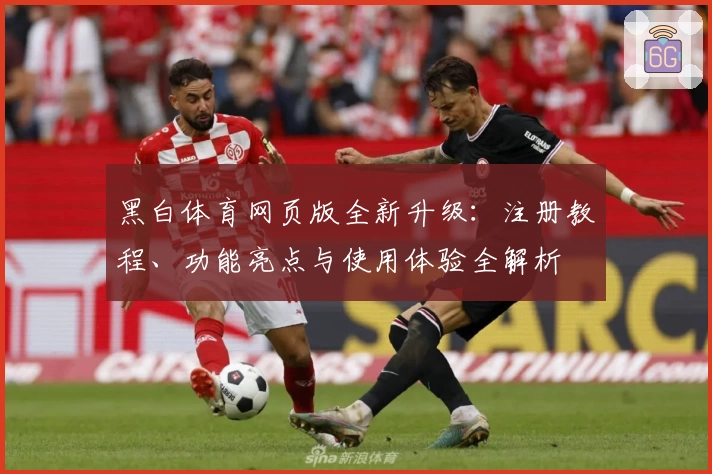 黑白体育网页版全新升级：注册教程、功能亮点与使用体验全解析