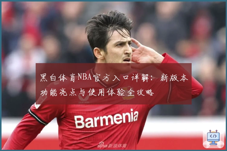 黑白体育NBA官方入口详解：新版本功能亮点与使用体验全攻略
