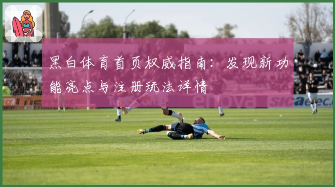 黑白体育首页权威指南：发现新功能亮点与注册玩法详情