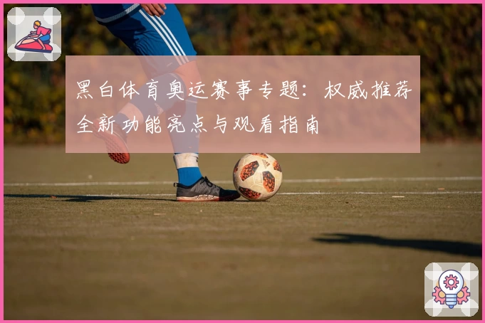 黑白体育奥运赛事专题：权威推荐全新功能亮点与观看指南