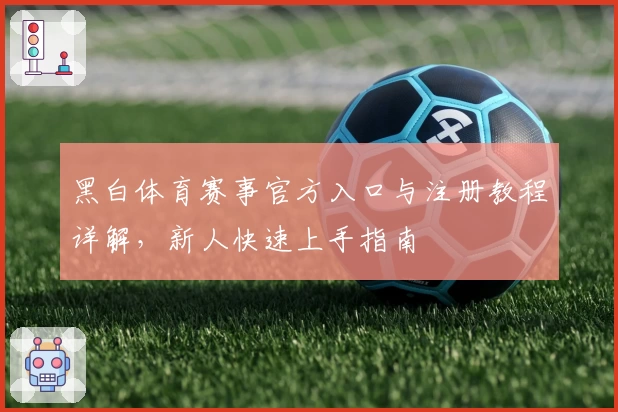 黑白体育赛事官方入口与注册教程详解，新人快速上手指南