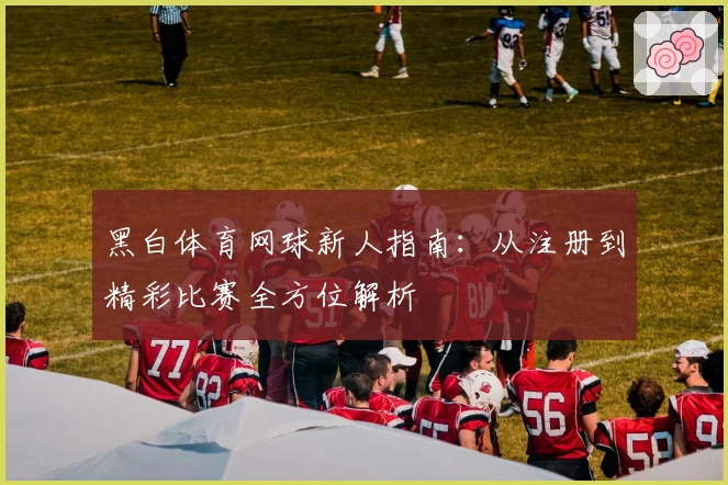 黑白体育网球新人指南：从注册到精彩比赛全方位解析