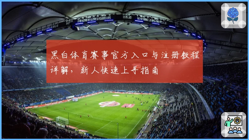 黑白体育赛事官方入口与注册教程详解，新人快速上手指南