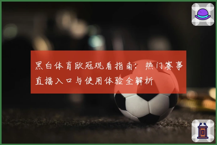 黑白体育欧冠观看指南:热门赛事直播入口与使用体验全解析